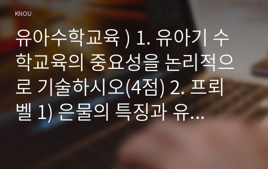 유아수학교육 ) 1. 유아기 수학교육의 중요성을 논리적으로 기술하시오(4점) 2. 프뢰벨 1) 은물의 특징과 유아수학교육에서의 2) 의의와 3) 비판점을 기술하시오.(4점) 3. 정보처리이론의 1) 기본 입장, 2)