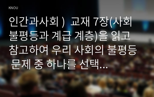 인간과사회 ) 사회불평등과 계급 계층을 읽고 참고하여 우리 사회의 불평등 문제 중 하나를 선택해 묘사하고, 교재 3장(사회를 바라보는 관점들) 읽고 사회불평등에 영향을 주는 사회구조적 요인은