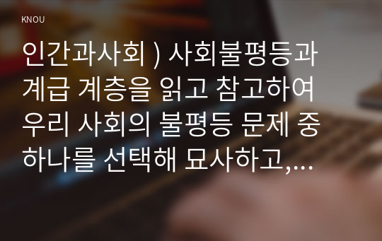 사회불평등과 계급 계층을 읽고 참고하여 우리 사회의 불평등 문제 중 하나를 선택해 묘사. 인간과사회. 사회를 바라보는 관점들을 읽고 사회불평등에 영향을 주는 사회구조적 요인