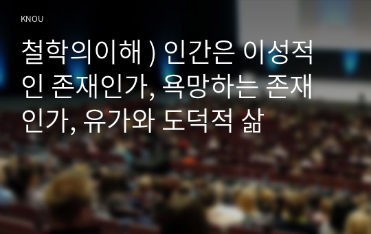 철학의이해 ) 인간은 이성적인 존재인가, 욕망하는 존재인가, 유가와 도덕적 삶