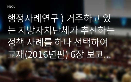 행정사례연구 ) 거주하고 있는 지방자치단체가 추진하는 정책 사례를 하나 선택하여 교재(2016년판) 6장 보고서 작성법에 따라 요약문, 본문을 작성하시오.