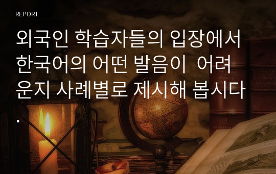 외국인 학습자들의 입장에서 한국어의 어떤 발음이  어려운지 사례별로 제시해 봅시다.