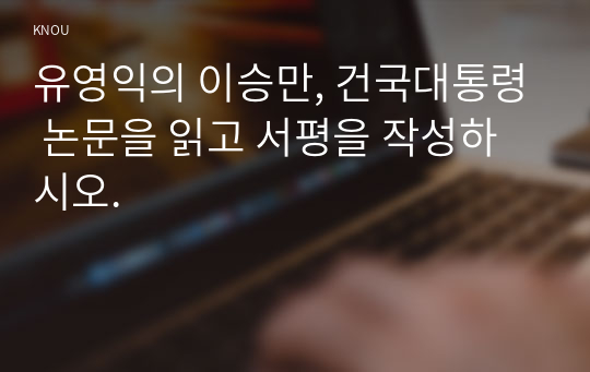 유영익의 이승만, 건국대통령 논문을 읽고 서평을 작성하시오.