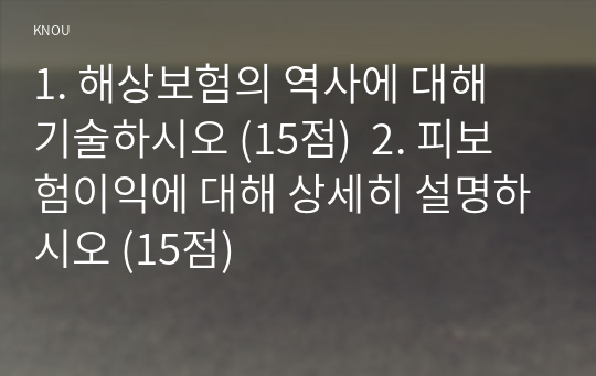 1. 해상보험의 역사에 대해 기술하시오 (15점)  2. 피보험이익에 대해 상세히 설명하시오 (15점)