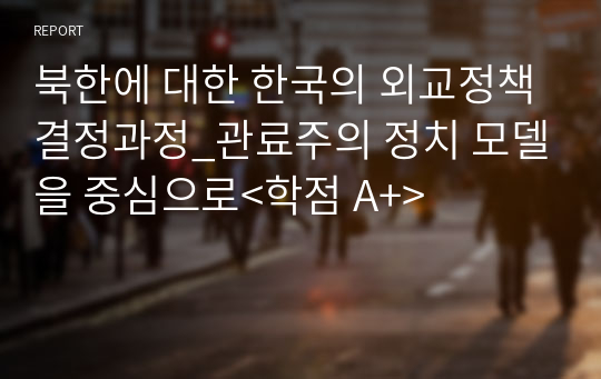 북한에 대한 한국의 외교정책결정과정_관료주의 정치 모델을 중심으로&lt;학점 A+&gt;