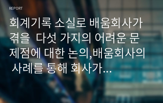 회계기록 소실로 배움회사가 겪을  다섯 가지의 어려운 문제점에 대한 논의,배움회사의 사례를 통해 회사가 겪을 가장 어려운 문제점은 무엇이 있는지 논의해 보고, 재산의 변동에 관한 5가지 방향에서 논하시오.