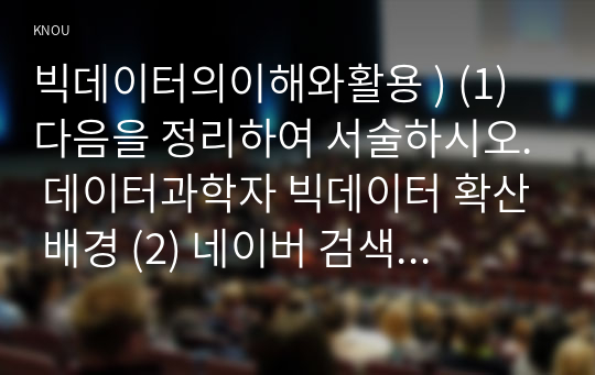 빅데이터의이해와활용 ) (1) 다음을 정리하여 서술하시오. 데이터과학자 빅데이터 확산 배경 (2) 네이버 검색어트렌드를 이용하여 COVID-19 전 후의 우리나라의 변화를 파악하려고 한다. 검색 주제어 2개를 찾고,