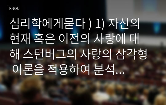 심리학에게묻다 ) 1) 자신의 현재 혹은 이전의 사랑에 대해 스턴버그의 사랑의 삼각형 이론을 적용 분석하고,  2) 자신이 추구하는 사랑과 펙이 제시한 참사랑의 공통점과 차이점을 비교