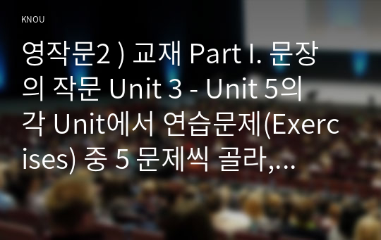 영작문2 ) 교재 Part I. 문장의 작문 Unit 3 - Unit 5의 각 Unit에서 연습문제(Exercises) 중 5 문제씩 골라,  문제와 답을 적고  해석한 후  해당 문제가 작문에서 중요하다고 생각하는