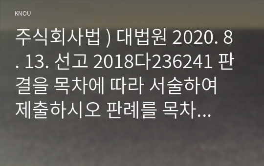 주식회사법 ) 대법원 2020. 8. 13. 선고 2018다236241 판결을 목차에 따라 서술하여 제출하시오 판례를 목차에 따라 정리하여 서술하시오. 1. 사실관계 2. 법적 쟁점과 법원의 판단 3. 자신의 의견