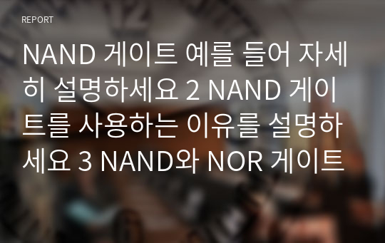 NAND 게이트 예를 들어 자세히 설명하세요 2 NAND 게이트를 사용하는 이유를 설명하세요 3 NAND와 NOR 게이트로 회로를 구성하는 경우가 많습니다 이유와 무엇 때문에 이렇게 구성하는지에 대해 서술하시오
