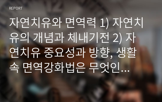 자연치유와 면역력 1) 자연치유의 개념과 체내기전 2) 자연치유 중요성과 방향, 생활 속 면역강화법은 무엇인지 기술하시오