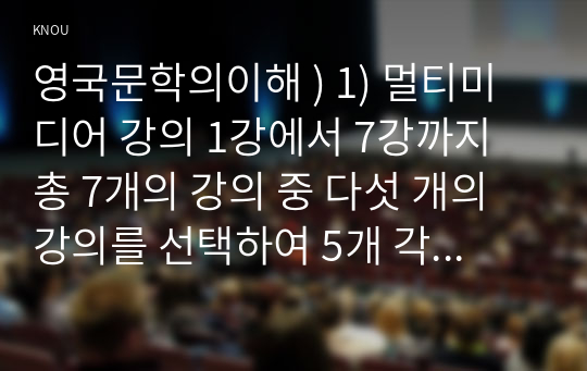 영국문학의이해 ) 멀티미디어 강의 1강 7강까지 총 7개의 강의 다섯 개의 강의를 선택하여 5개 각각의 멀티미디어 강의 내용을 요약합니다. 2) 강의 요약 후에는 5개의 강의 각각에서 본인에게 가장 인상적