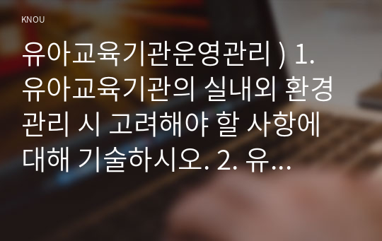 1. 유아교육기관의 실내외 환경관리 시 고려해야 할 사항에 대해 기술하시오. 2. 유치원과 어린이집 평가제도의 특성, 평가방법 및 절차 등에 대해 공통점과 차이점을 비교하여 기술하시오.