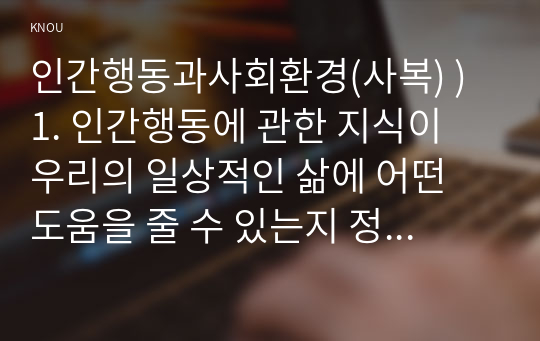 인간행동과사회환경(사복) ) 1. 인간행동에 관한 지식이 우리의 일상적인 삶에 어떤 도움 줄 수 있는지 정리하고, 이에 대한 자신의 견해를 구체적으로 작성하세요. 2. 반두라(Bandura)가 제시한 자