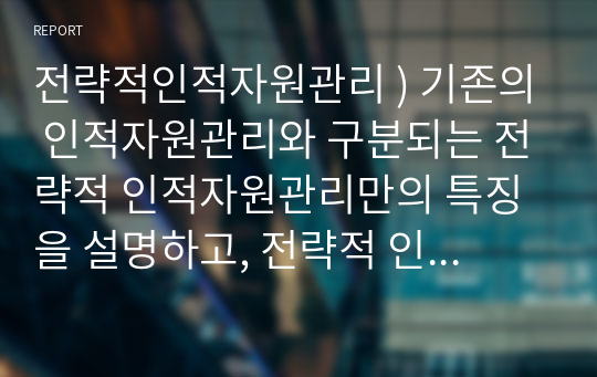 전략적인적자원관리 ) 기존의 인적자원관리와 구분되는 전략적 인적자원관리만의 특징을 설명하고, 전략적 인적자원관리의 실제 사례를 분석하여 제시하시오.