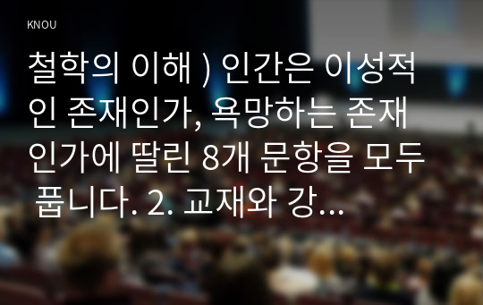 철학의 이해 ) 인간은 이성적인 존재인가, 욕망하는 존재인가에 딸린 8개 문항을 모두 풉니다. 2. 교재와 강의 3장을 공부하고 교재 70페이지의 2번문제 (유가와 도덕적 삶)에 딸린 4개 문항을 모두 풉니다.