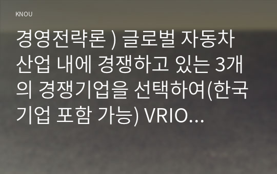 경영 전략론 ) 글로벌 자동차 산업 내에 경쟁하고 있는 3개의 경쟁기업 선택(한국기업 포함 가능) VRIO 분석을 행하시오. VRIO 분석표를 사용하되 각 기업마다 적어도 5개의 강점에 대해 분석하고 교재에 등장