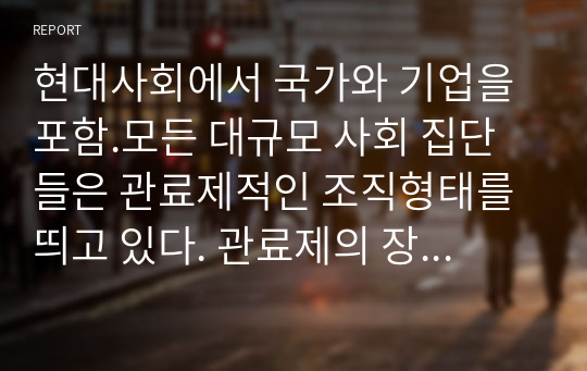 현대사회에서 국가와 기업을 포함.모든 대규모 사회 집단들은 관료제적인 조직형태를 띄고 있다. 관료제의 장단점을 본인의 사회경험(학교,직장,정부 행정에서 겪은 경험 등)을 예로 들어 설명해보시오.