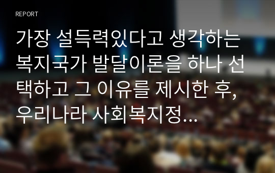 가장 설득력있다고 생각하는 복지국가 발달이론을 하나 선택하고 그 이유를 제시한 후, 우리나라 사회복지정책의 발달에 적용하여 설명하시오.