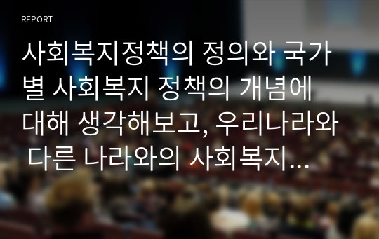 사회복지정책의 정의와 국가별 사회복지 정책의 개념에 대해 생각해보고, 우리나라와 다른 나라와의 사회복지정책에 대해 비교하며 토론해보시오.