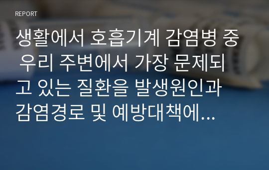 생활에서 호흡기계 감염병 중 우리 주변에서 가장 문제되고 있는 질환을 발생원인과 감염경로 및 예방대책에 관한 내용을 조사하시오.