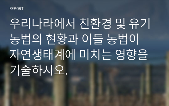 우리나라에서 친환경 및 유기농법의 현황과 이들 농법이 자연생태계에 미치는 영향을 기술하시오.