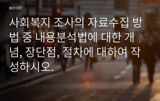 사회복지 조사의 자료수집 방법 중 내용분석법에 대한 개념, 장단점, 절차에 대하여 작성하시오.