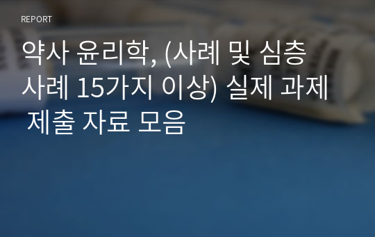 약사 윤리학, (사례 및 심층 사례 15가지 이상) 실제 과제 제출 자료 모음