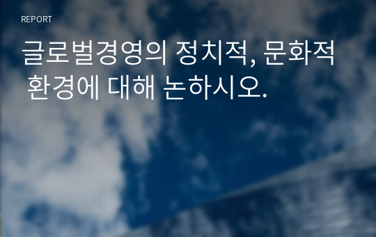 글로벌경영의 정치적, 문화적 환경에 대해 논하시오.