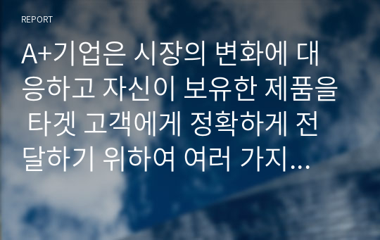 A+기업은 시장의 변화에 대응하고 자신이 보유한 제품을 타겟 고객에게 정확하게 전달하기 위하여 여러 가지 변수를 활용하여 고객을 나누고 그들의 특징을 분석하여 접근전략을 수립합니다. 우리주변에서 시장 세분화를 통한 타겟고객의 선정을 통한 성공사례라고 생각되는 제품을 선정하여 이에 대한 전략을 연구해 보시기 바랍니다.