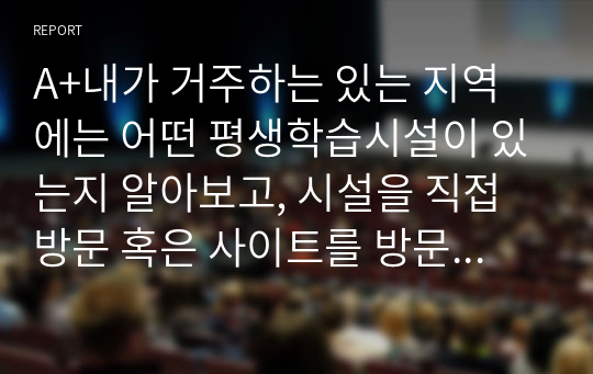 A+내가 거주하는 있는 지역에는 어떤 평생학습시설이 있는지 알아보고, 시설을 직접 방문 혹은 사이트를 방문해서 평생학습 시설의 형태와 프로그램 현황을 조사하여 작성하시오.