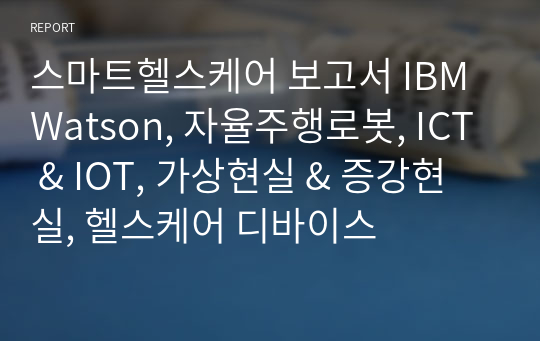 스마트헬스케어 보고서 IBM Watson, 자율주행로봇, ICT &amp; IOT, 가상현실 &amp; 증강현실, 헬스케어 디바이스