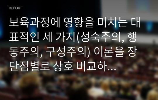 보육과정에 영향을 미치는 대표적인 세 가지(성숙주의, 행동주의, 구성주의) 이론을 장단점별로 상호 비교하고, 세 가지 이론에 대한 자신의 생각을 기술하시오.