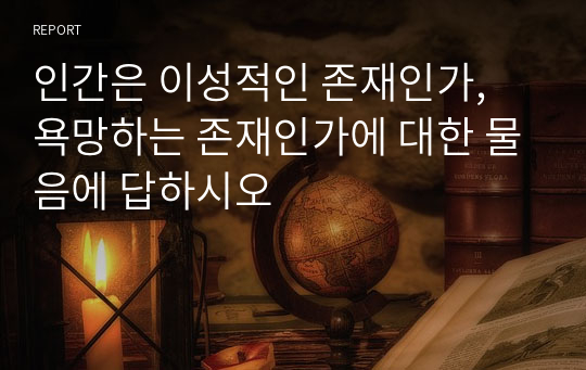 인간은 이성적인 존재인가, 욕망하는 존재인가에 대한 물음에 답하시오