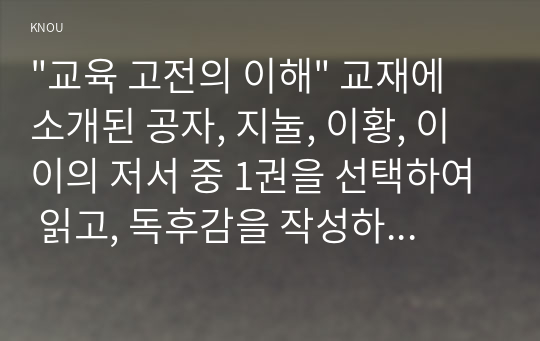 &quot;교육 고전의 이해&quot; 교재에 소개된 공자, 지눌, 이황, 이이의 저서 중 1권을 선택하여 읽고, 독후감을 작성하시오.