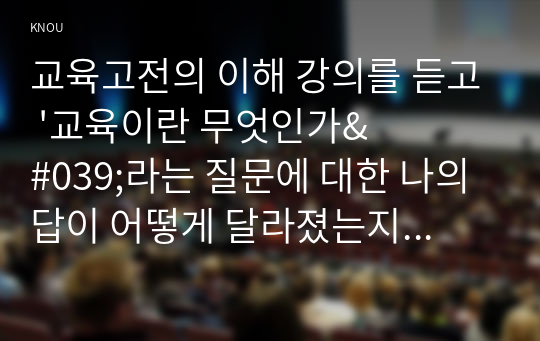 교육고전의 이해 강의를 듣고 &#039;교육이란 무엇인가&#039;라는 질문에 대한 나의 답이 어떻게 달라졌는지 쓰시오.