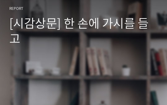 [시감상문] 한 손에 가시를 들고