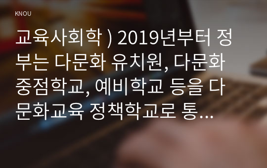 교육사회학 ) 2019년부터 정부는 다문화 유치원, 다문화 중점학교, 예비학교 등을 다문화교육 정책학교로 통합하였습니다. 이 중 유치원의 경우, 다문화유아의 언어발달을 통합교육 형태로 지원하고 전체 유아 및 학부모 대