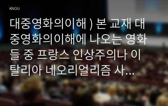 대중영화의이해 ) 본 교재 대중영화의이해에 나오는 영화들 중 프랑스 인상주의나 이탈리아 네오리얼리즘 사조에 속하는 영화 한 편을 보고, 그 영화의 영화사적 의미와 그에 대한 개인적인 평가를 구체적으로 기술하시오.