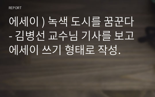 에세이 ) 녹색 도시를 꿈꾼다 - 김병선 교수님 기사를 보고 에세이 쓰기 형태로 작성.