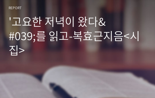 &#039;고요한 저녁이 왔다&#039;를 읽고-복효근지음&lt;시집&gt;