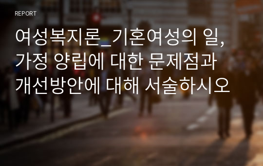 여성복지론_기혼여성의 일, 가정 양립에 대한 문제점과 개선방안에 대해 서술하시오