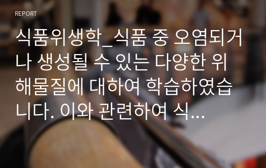 식품위생학_식품 중 오염되거나 생성될 수 있는 다양한 위해물질에 대하여 학습하였습니다. 이와 관련하여 식품의약품안전처에서는 위해물질과 관련하여 소비자대상 간편정보지 20종을 발간한 바 있습니다. 1. 20종 중에서 6종의 정보지 내용을 검토하여 장점, 단점, 인상적인 부분을 요약, 2. 소비자 입장에서 간편정보지의 향후 개선방안 제시