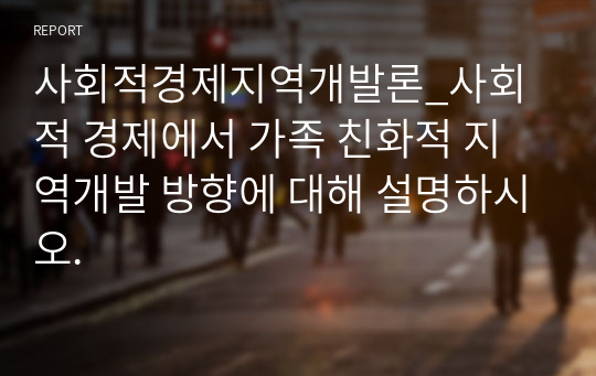 사회적경제지역개발론_사회적 경제에서 가족 친화적 지역개발 방향에 대해 설명하시오.