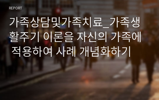 가족상담및가족치료_가족생활주기 이론을 자신의 가족에 적용하여 사례 개념화하기