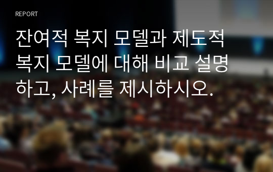 잔여적 복지 모델과 제도적 복지 모델에 대해 비교 설명하고, 사례를 제시하시오.