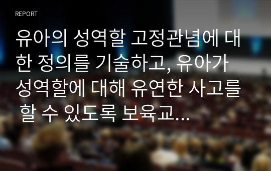 유아의 성역할 고정관념에 대한 정의를 기술하고, 유아가 성역할에 대해 유연한 사고를 할 수 있도록 보육교사로서 어떻게 지원할 수 있는지~