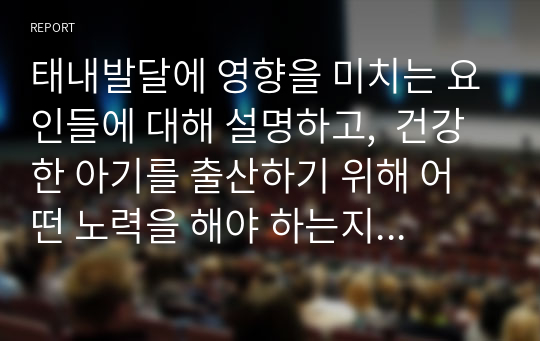 태내발달에 영향을 미치는 요인들에 대해 설명하고,  건강한 아기를 출산하기 위해 어떤 노력을 해야 하는지에 대해 기술하시오.