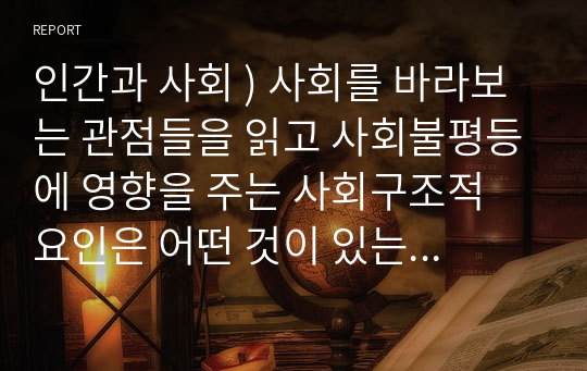 인간과 사회 ) 사회 바라보는 관점들을 읽고 사회불평등에 영향을 주는 사회구조적 요인은 어떤 것이 있는지 설명한 다음, 사회불평등 계급계층을 읽고 참고하여 우리 사회의 불평등 문제 중 하나 선택해 묘사하고, 이것